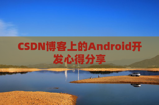 CSDN博客上的Android开发心得分享